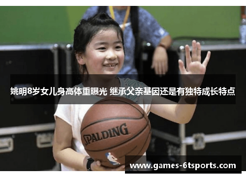 姚明8岁女儿身高体重曝光 继承父亲基因还是有独特成长特点