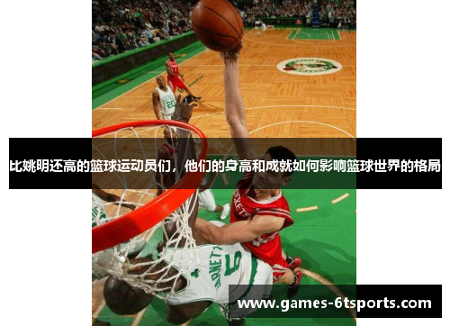 比姚明还高的篮球运动员们，他们的身高和成就如何影响篮球世界的格局