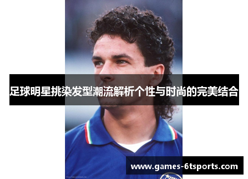 足球明星挑染发型潮流解析个性与时尚的完美结合