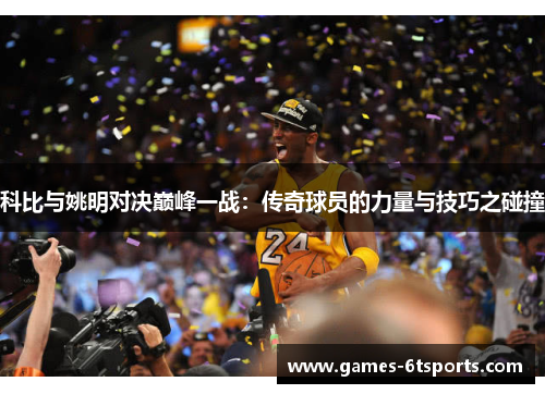 科比与姚明对决巅峰一战：传奇球员的力量与技巧之碰撞