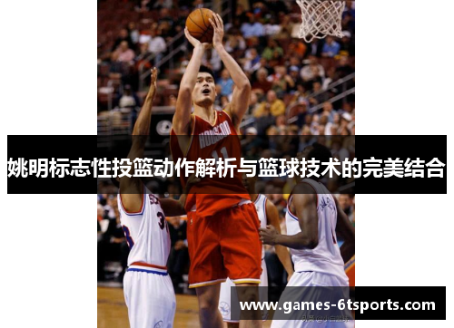 姚明标志性投篮动作解析与篮球技术的完美结合