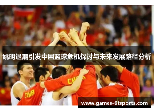 姚明退潮引发中国篮球危机探讨与未来发展路径分析