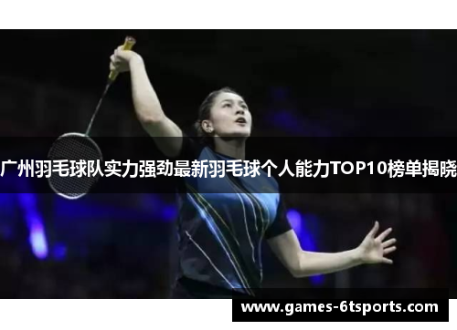 广州羽毛球队实力强劲最新羽毛球个人能力TOP10榜单揭晓