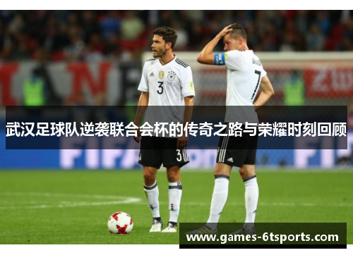 武汉足球队逆袭联合会杯的传奇之路与荣耀时刻回顾