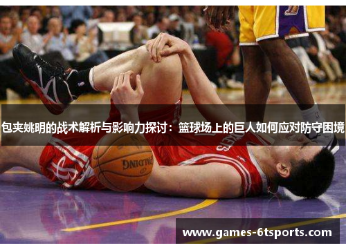 包夹姚明的战术解析与影响力探讨：篮球场上的巨人如何应对防守困境