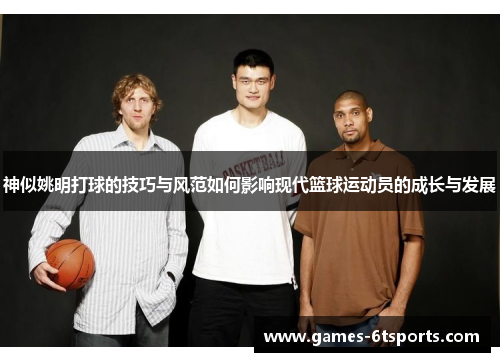 神似姚明打球的技巧与风范如何影响现代篮球运动员的成长与发展