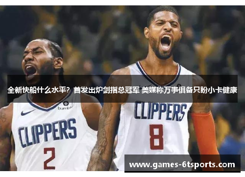 全新快船什么水平？首发出炉剑指总冠军 美媒称万事俱备只盼小卡健康