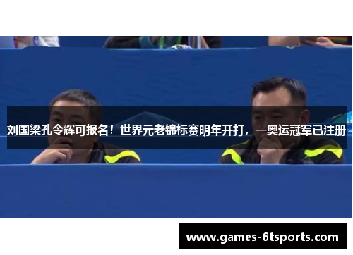 刘国梁孔令辉可报名！世界元老锦标赛明年开打，一奥运冠军已注册