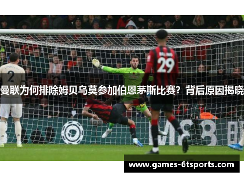 曼联为何排除姆贝乌莫参加伯恩茅斯比赛？背后原因揭晓