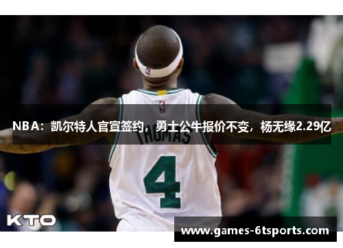 NBA：凯尔特人官宣签约，勇士公牛报价不变，杨无缘2.29亿