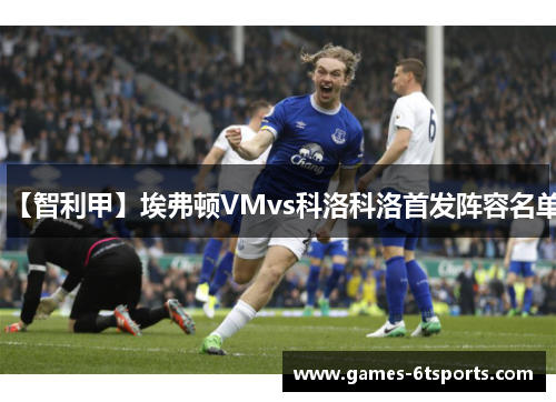 【智利甲】埃弗顿VMvs科洛科洛首发阵容名单